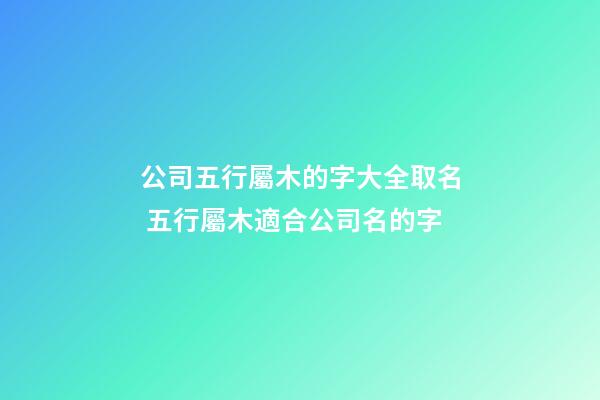 公司五行屬木的字大全取名 五行屬木適合公司名的字-第1張-公司起名-玄機派